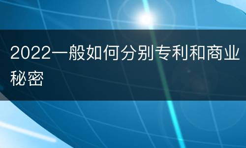 2022一般如何分别专利和商业秘密