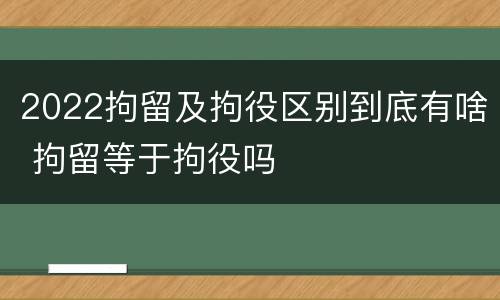 2022拘留及拘役区别到底有啥 拘留等于拘役吗