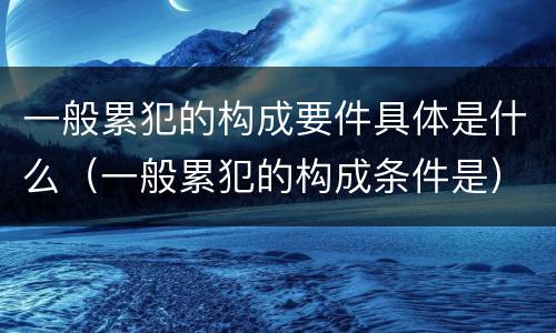 一般累犯的构成要件具体是什么（一般累犯的构成条件是）