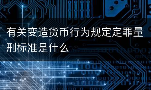 有关变造货币行为规定定罪量刑标准是什么