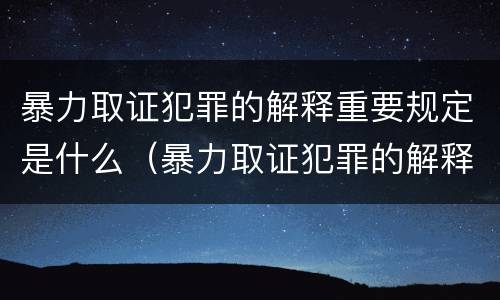 暴力取证犯罪的解释重要规定是什么（暴力取证犯罪的解释重要规定是什么意思）