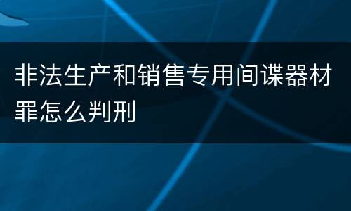 非法生产和销售专用间谍器材罪怎么判刑