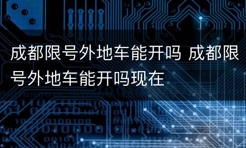 成都限号外地车能开吗 成都限号外地车能开吗现在