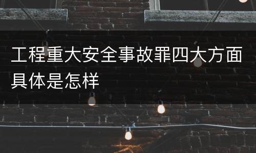 工程重大安全事故罪四大方面具体是怎样