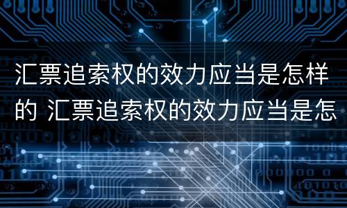 汇票追索权的效力应当是怎样的 汇票追索权的效力应当是怎样的法律规定