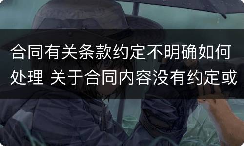 合同有关条款约定不明确如何处理 关于合同内容没有约定或者约定不明确的处理方法