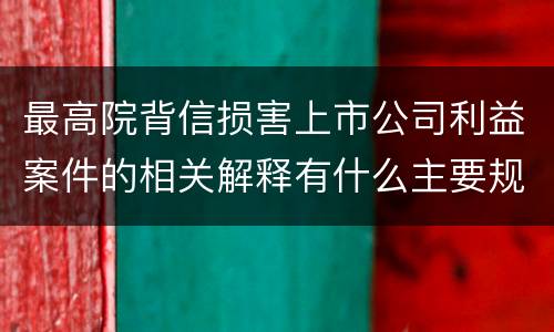 最高院背信损害上市公司利益案件的相关解释有什么主要规定