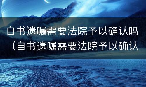 自书遗嘱需要法院予以确认吗（自书遗嘱需要法院予以确认吗为什么）