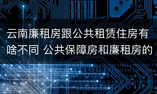 云南廉租房跟公共租赁住房有啥不同 公共保障房和廉租房的区别