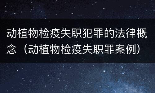 动植物检疫失职犯罪的法律概念（动植物检疫失职罪案例）