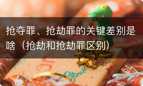 抢夺罪、抢劫罪的关键差别是啥（抢劫和抢劫罪区别）