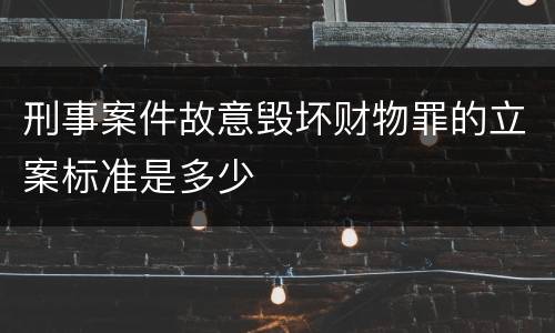 刑事案件故意毁坏财物罪的立案标准是多少