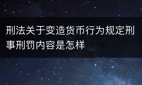 刑法关于变造货币行为规定刑事刑罚内容是怎样
