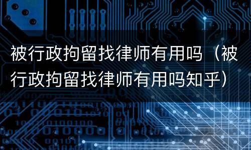 被行政拘留找律师有用吗（被行政拘留找律师有用吗知乎）