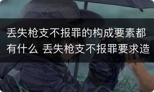 丢失枪支不报罪的构成要素都有什么 丢失枪支不报罪要求造成了严重后果的才构成犯罪