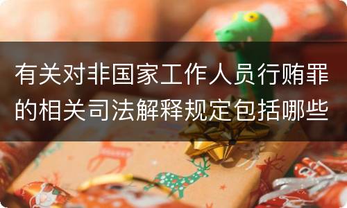 有关对非国家工作人员行贿罪的相关司法解释规定包括哪些重要内容