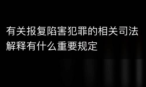 有关报复陷害犯罪的相关司法解释有什么重要规定