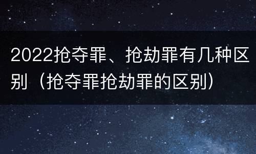 2022抢夺罪、抢劫罪有几种区别（抢夺罪抢劫罪的区别）