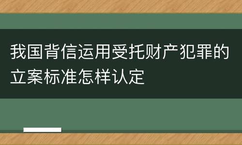 我国背信运用受托财产犯罪的立案标准怎样认定