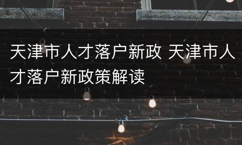 天津市人才落户新政 天津市人才落户新政策解读