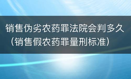 销售伪劣农药罪法院会判多久（销售假农药罪量刑标准）