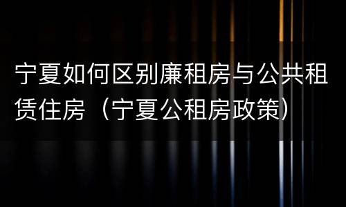 宁夏如何区别廉租房与公共租赁住房（宁夏公租房政策）