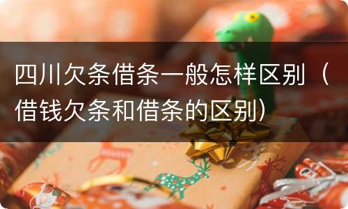 四川欠条借条一般怎样区别（借钱欠条和借条的区别）