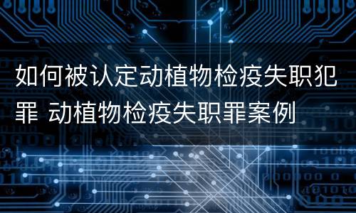 如何被认定动植物检疫失职犯罪 动植物检疫失职罪案例