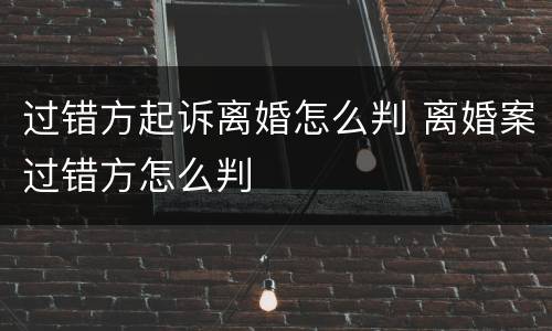 过错方起诉离婚怎么判 离婚案过错方怎么判