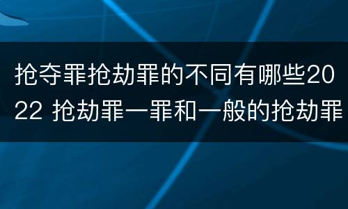 抢夺罪抢劫罪的不同有哪些2022 抢劫罪一罪和一般的抢劫罪