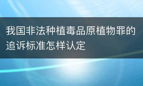我国非法种植毒品原植物罪的追诉标准怎样认定