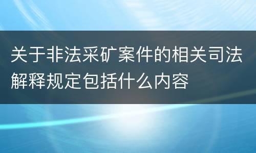 关于非法采矿案件的相关司法解释规定包括什么内容