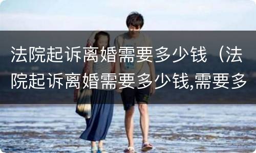 法院起诉离婚需要多少钱（法院起诉离婚需要多少钱,需要多长时间）