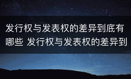 发行权与发表权的差异到底有哪些 发行权与发表权的差异到底有哪些呢