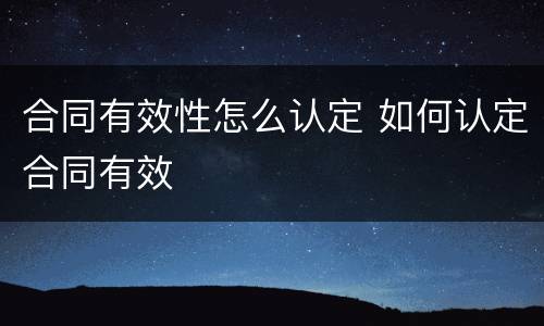 合同有效性怎么认定 如何认定合同有效