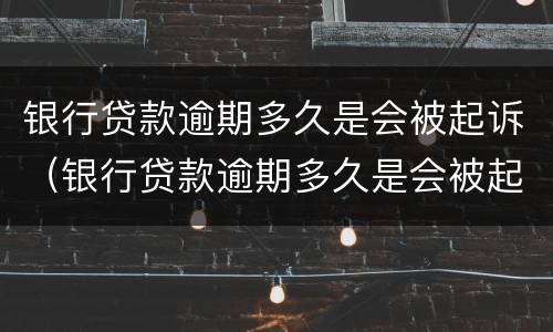 银行贷款逾期多久是会被起诉（银行贷款逾期多久是会被起诉立案）