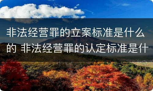 非法经营罪的立案标准是什么的 非法经营罪的认定标准是什么