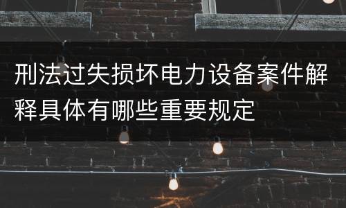 刑法过失损坏电力设备案件解释具体有哪些重要规定