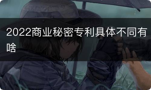 2022商业秘密专利具体不同有啥
