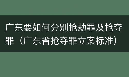 广东要如何分别抢劫罪及抢夺罪（广东省抢夺罪立案标准）