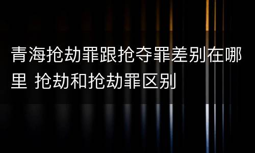 青海抢劫罪跟抢夺罪差别在哪里 抢劫和抢劫罪区别