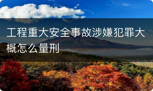 工程重大安全事故涉嫌犯罪大概怎么量刑