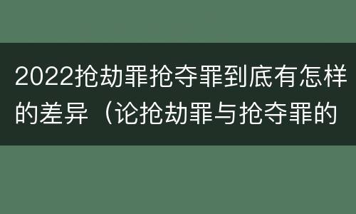 2022抢劫罪抢夺罪到底有怎样的差异（论抢劫罪与抢夺罪的界限）