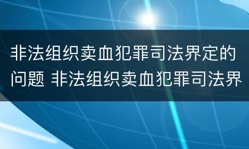 非法组织卖血犯罪司法界定的问题 非法组织卖血犯罪司法界定的问题有哪些