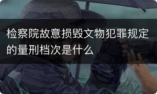 检察院故意损毁文物犯罪规定的量刑档次是什么
