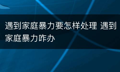 遇到家庭暴力要怎样处理 遇到家庭暴力咋办