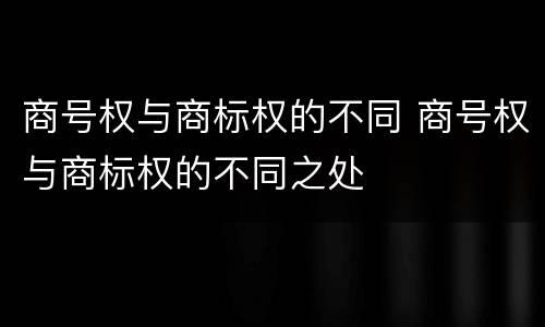 商号权与商标权的不同 商号权与商标权的不同之处