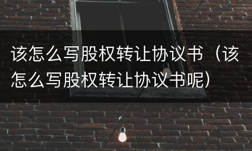 该怎么写股权转让协议书（该怎么写股权转让协议书呢）