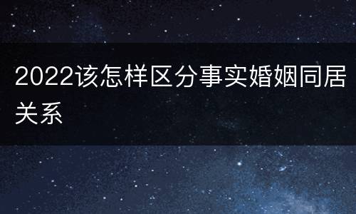 2022该怎样区分事实婚姻同居关系