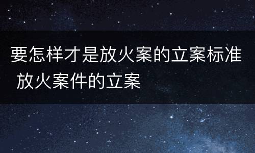 要怎样才是放火案的立案标准 放火案件的立案